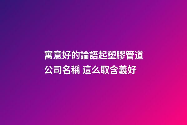 寓意好的論語起塑膠管道公司名稱 這么取含義好-第1張-公司起名-玄機派